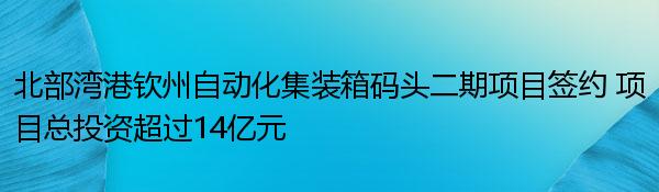 北部湾港钦州自动化集装箱码头二期项目签约 项目总投资超过14亿元