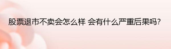 股票退市不卖会怎么样 会有什么严重后果吗？