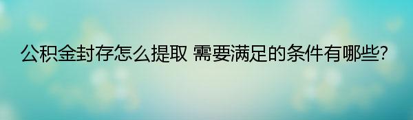 公积金封存怎么提取 需要满足的条件有哪些？