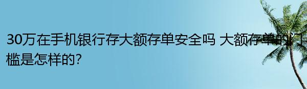 30万在手机银行存大额存单安全吗 大额存单的门槛是怎样的？