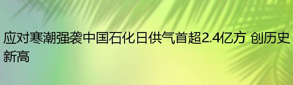 应对寒潮强袭中国石化日供气首超2.4亿方 创历史新高