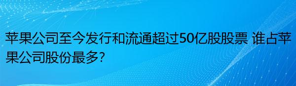 苹果公司至今发行和流通超过50亿股股票 谁占苹果公司股份最多？