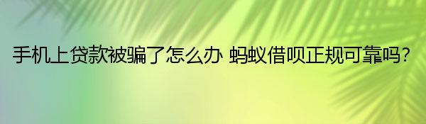 手机上贷款被骗了怎么办 蚂蚁借呗正规可靠吗？