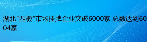 湖北“四板”市场挂牌企业突破6000家 总数达到6004家