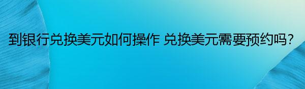 到银行兑换美元如何操作 兑换美元需要预约吗？