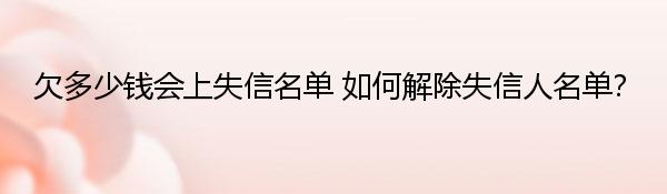 欠多少钱会上失信名单 如何解除失信人名单？