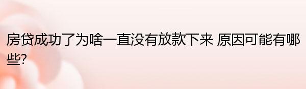 房贷成功了为啥一直没有放款下来 原因可能有哪些？