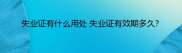 失业证有什么用处 失业证有效期多久？