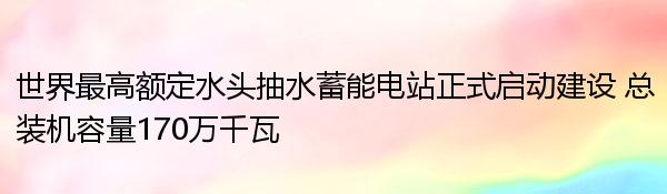 世界最高额定水头抽水蓄能电站正式启动建设 总装机容量170万千瓦