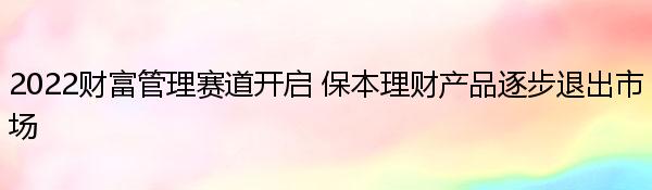 2022财富管理赛道开启 保本理财产品逐步退出市场