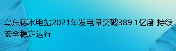 乌东德水电站2021年发电量突破389.1亿度 持续安全稳定运行