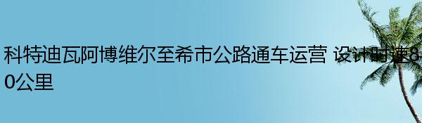 科特迪瓦阿博维尔至希市公路通车运营 设计时速80公里