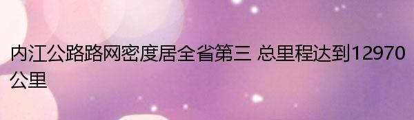 内江公路路网密度居全省第三 总里程达到12970公里