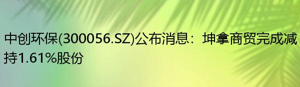 中创环保(300056.SZ)公布消息：坤拿商贸完成减持1.61%股份