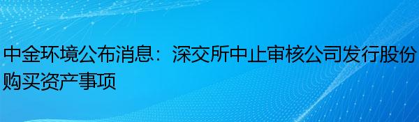 中金环境公布消息：深交所中止审核公司发行股份购买资产事项