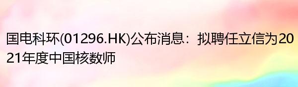 国电科环(01296.HK)公布消息：拟聘任立信为2021年度中国核数师