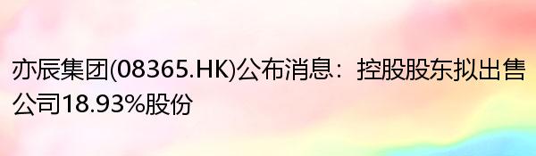 亦辰集团(08365.HK)公布消息：控股股东拟出售公司18.93%股份