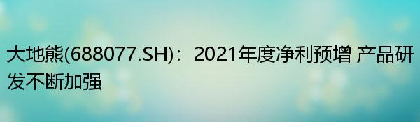 大地熊(688077.SH)：2021年度净利预增 产品研发不断加强