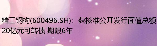 精工钢构(600496.SH)：获核准公开发行面值总额20亿元可转债 期限6年