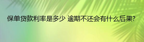 保单贷款利率是多少 逾期不还会有什么后果？