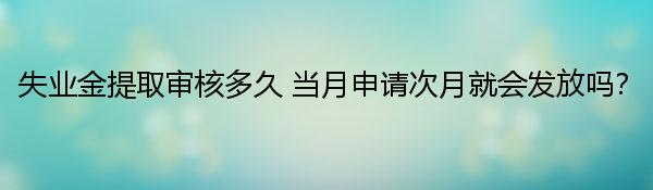 失业金提取审核多久 当月申请次月就会发放吗？