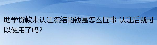 助学贷款未认证冻结的钱是怎么回事 认证后就可以使用了吗？