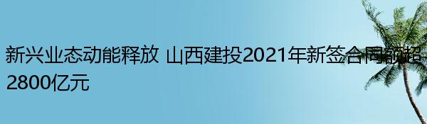 新兴业态动能释放 山西建投2021年新签合同额超2800亿元