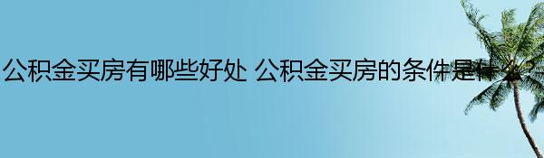 公积金买房有哪些好处 公积金买房的条件是什么？