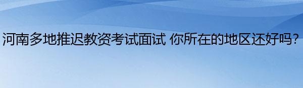 河南多地推迟教资考试面试 你所在的地区还好吗？