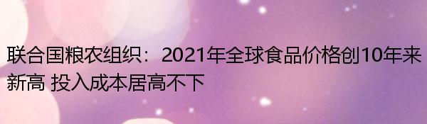 联合国粮农组织：2021年全球食品价格创10年来新高 投入成本居高不下