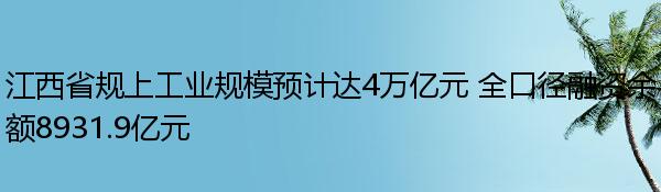 江西省规上工业规模预计达4万亿元 全口径融资余额8931.9亿元