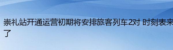 崇礼站开通运营初期将安排旅客列车2对 时刻表来了