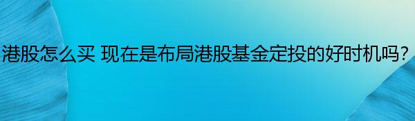 港股怎么买 现在是布局港股基金定投的好时机吗？