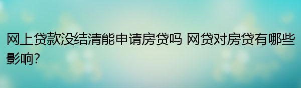 网上贷款没结清能申请房贷吗 网贷对房贷有哪些影响？