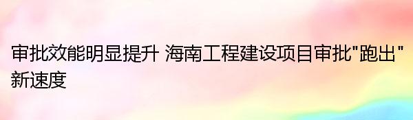 审批效能明显提升 海南工程建设项目审批“跑出”新速度