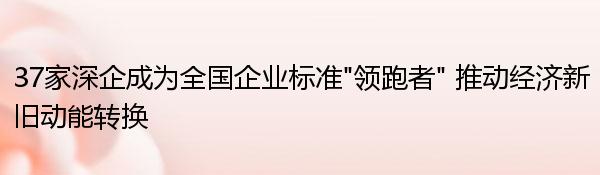 37家深企成为全国企业标准“领跑者” 推动经济新旧动能转换