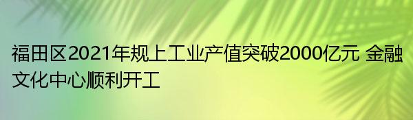 福田区2021年规上工业产值突破2000亿元 金融文化中心顺利开工