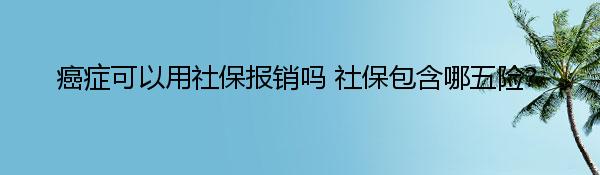 癌症可以用社保报销吗 社保包含哪五险？