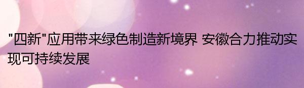 “四新”应用带来绿色制造新境界 安徽合力推动实现可持续发展