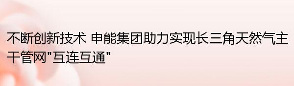 不断创新技术 申能集团助力实现长三角天然气主干管网“互连互通”