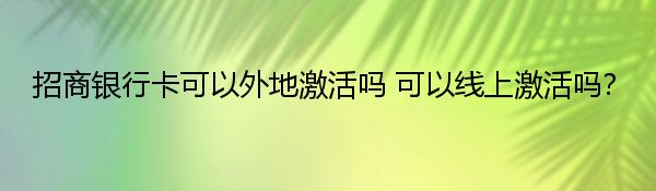 招商银行卡可以外地激活吗 可以线上激活吗？