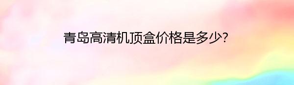 青岛高清机顶盒价格是多少？