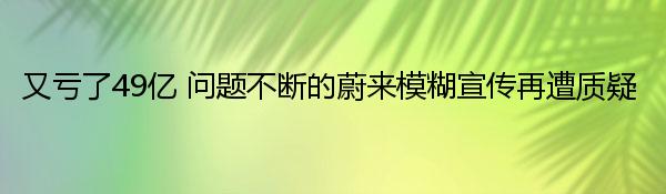 又亏了49亿 问题不断的蔚来模糊宣传再遭质疑