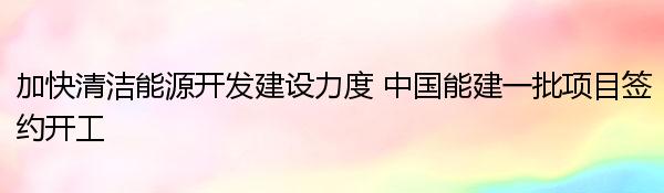 加快清洁能源开发建设力度 中国能建一批项目签约开工