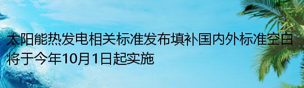 太阳能热发电相关标准发布填补国内外标准空白 将于今年10月1日起实施