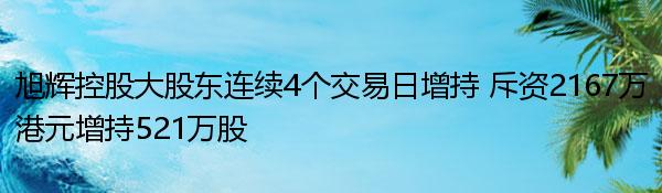 旭辉控股大股东连续4个交易日增持 斥资2167万港元增持521万股