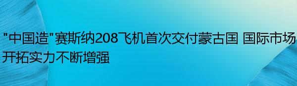 “中国造”赛斯纳208飞机首次交付蒙古国 国际市场开拓实力不断增强