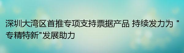 深圳大湾区首推专项支持票据产品 持续发力为 “专精特新”发展助力