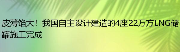 皮薄馅大！我国自主设计建造的4座22万方LNG储罐施工完成