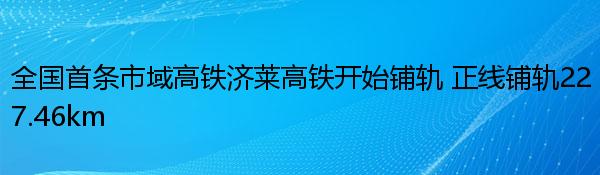 全国首条市域高铁济莱高铁开始铺轨 正线铺轨227.46km